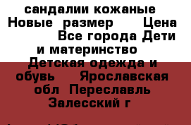 сандалии кожаные. Новые. размер 20 › Цена ­ 1 300 - Все города Дети и материнство » Детская одежда и обувь   . Ярославская обл.,Переславль-Залесский г.